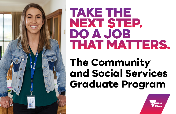 Take the next step. Do a job that matters. The Community and Social Services Graduate Program. Victoria State Government.