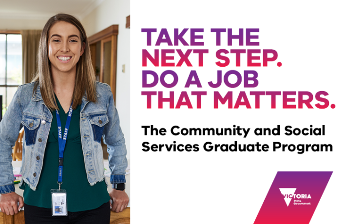Take the next step. Do a job that matters. The Community and Social Services Graduate Program. Victoria State Government.